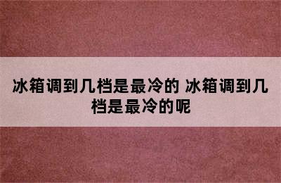 冰箱调到几档是最冷的 冰箱调到几档是最冷的呢